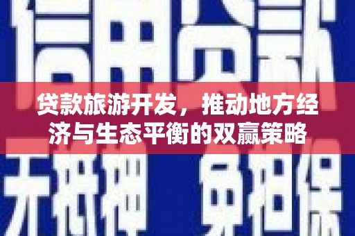 修文贷款旅游开发，推动地方经济与生态平衡的双赢策略