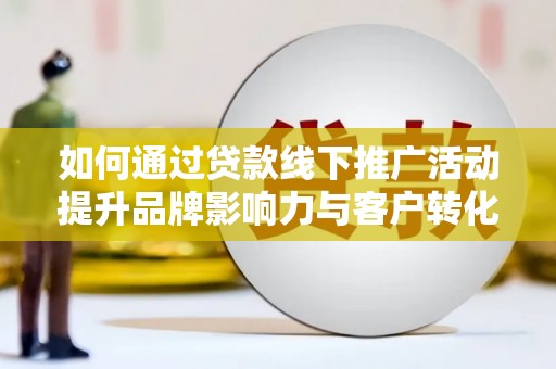 修文如何通过贷款线下推广活动提升品牌影响力与客户转化率