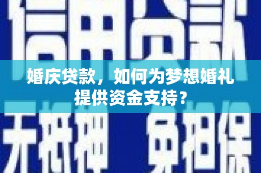 修文婚庆贷款，如何为梦想婚礼提供资金支持？