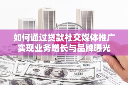 修文如何通过贷款社交媒体推广实现业务增长与品牌曝光
