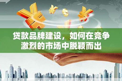 修文贷款品牌建设，如何在竞争激烈的市场中脱颖而出