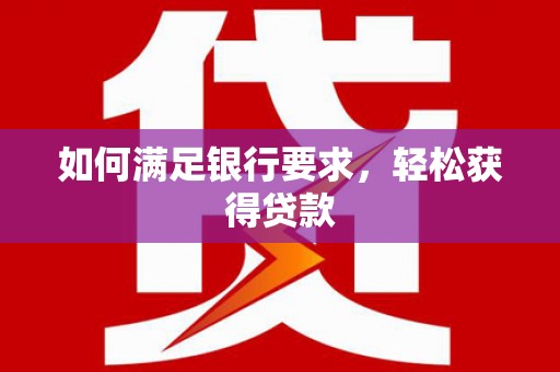 修文如何满足银行要求，轻松获得贷款