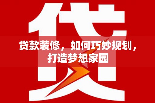 修文贷款装修，如何巧妙规划，打造梦想家园