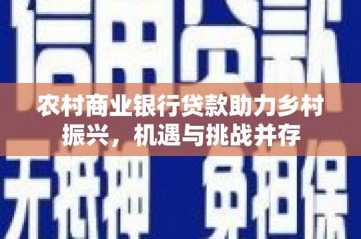 修文农村商业银行贷款助力乡村振兴，机遇与挑战并存