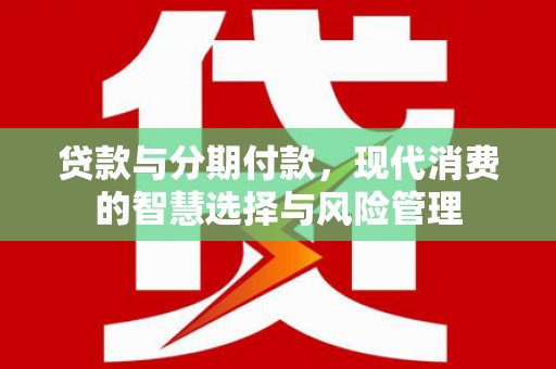 修文贷款与分期付款，现代消费的智慧选择与风险管理