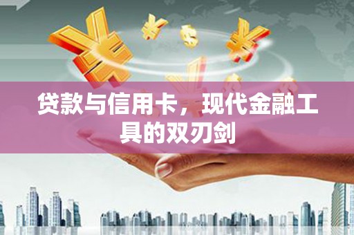修文贷款与信用卡，现代金融工具的双刃剑