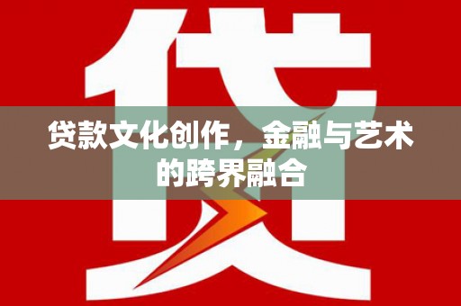 修文贷款文化创作，金融与艺术的跨界融合