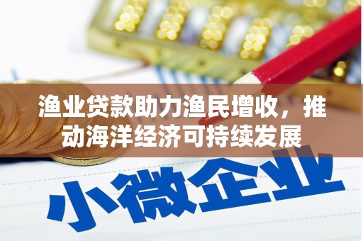 修文渔业贷款助力渔民增收，推动海洋经济可持续发展