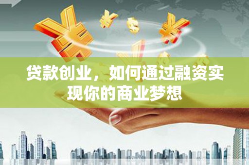修文贷款创业，如何通过融资实现你的商业梦想
