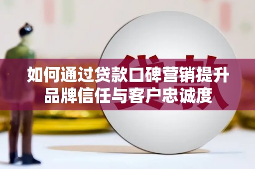 修文如何通过贷款口碑营销提升品牌信任与客户忠诚度