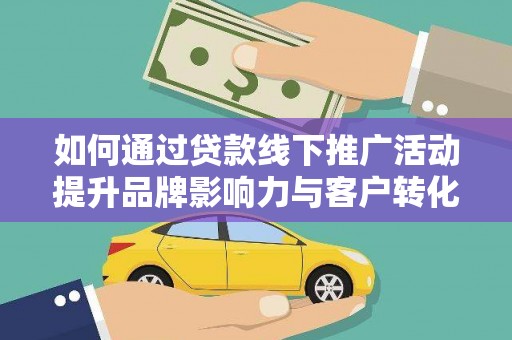 修文如何通过贷款线下推广活动提升品牌影响力与客户转化率