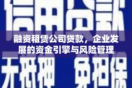 修文融资租赁公司贷款，企业发展的资金引擎与风险管理
