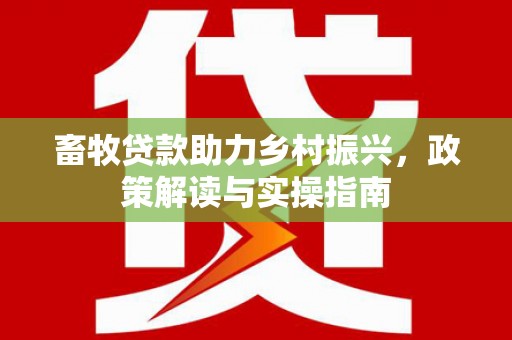 修文畜牧贷款助力乡村振兴，政策解读与实操指南