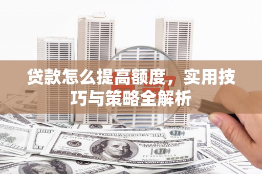 修文贷款怎么提高额度，实用技巧与策略全解析