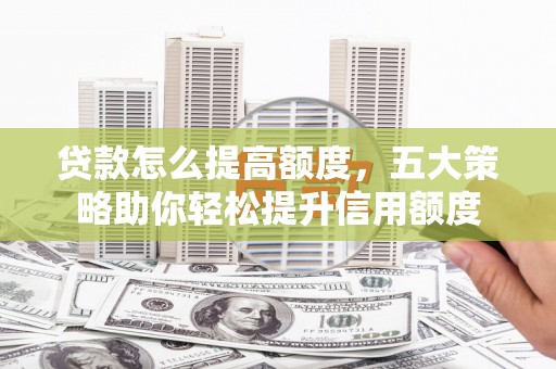 修文贷款怎么提高额度，五大策略助你轻松提升信用额度