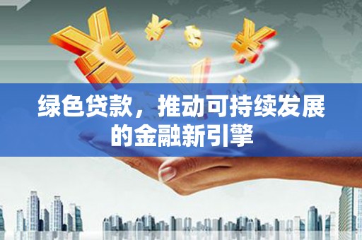 修文绿色贷款，推动可持续发展的金融新引擎