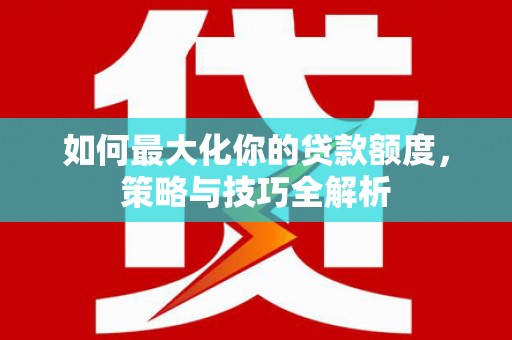 修文如何最大化你的贷款额度，策略与技巧全解析
