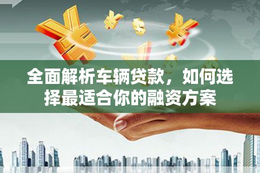 修文全面解析车辆贷款，如何选择最适合你的融资方案