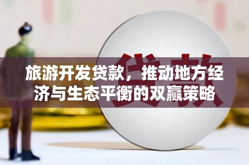 修文旅游开发贷款，推动地方经济与生态平衡的双赢策略