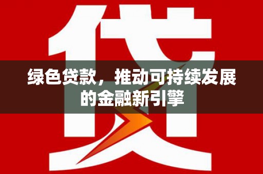 修文绿色贷款，推动可持续发展的金融新引擎