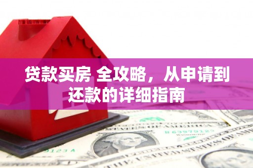 修文贷款买房 全攻略，从申请到还款的详细指南
