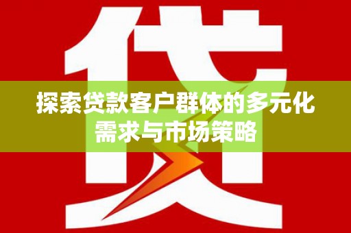 修文探索贷款客户群体的多元化需求与市场策略