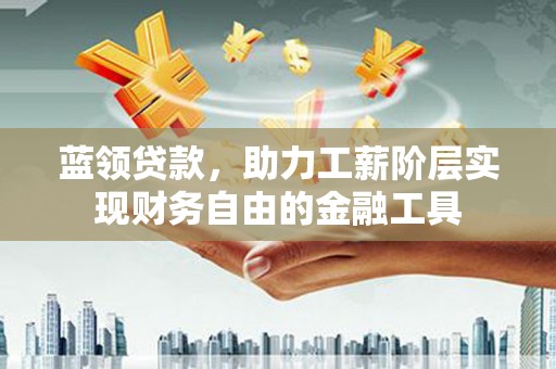 修文蓝领贷款，助力工薪阶层实现财务自由的金融工具