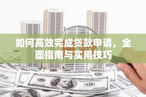 修文如何高效完成贷款申请，全面指南与实用技巧