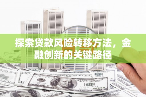 修文探索贷款风险转移方法，金融创新的关键路径
