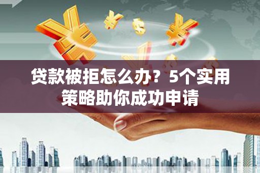 修文贷款被拒怎么办？5个实用策略助你成功申请