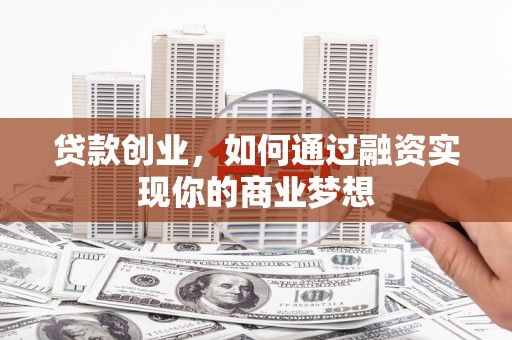 修文贷款创业，如何通过融资实现你的商业梦想