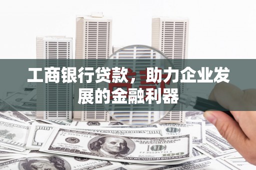 修文工商银行贷款，助力企业发展的金融利器