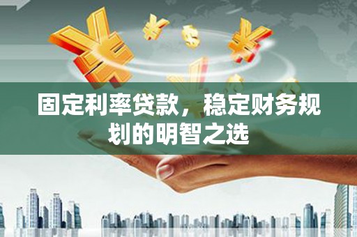 修文固定利率贷款，稳定财务规划的明智之选