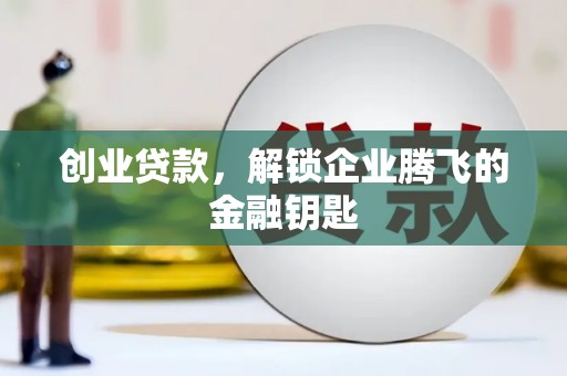 修文创业贷款，解锁企业腾飞的金融钥匙