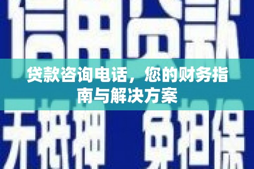 修文贷款咨询电话，您的财务指南与解决方案