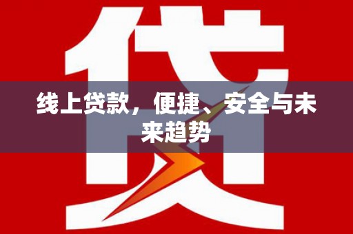 修文线上贷款，便捷、安全与未来趋势