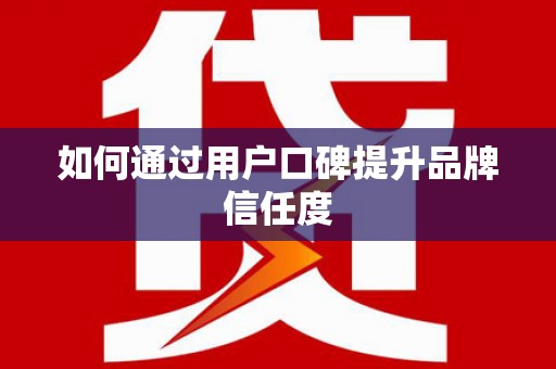 修文如何通过用户口碑提升品牌信任度