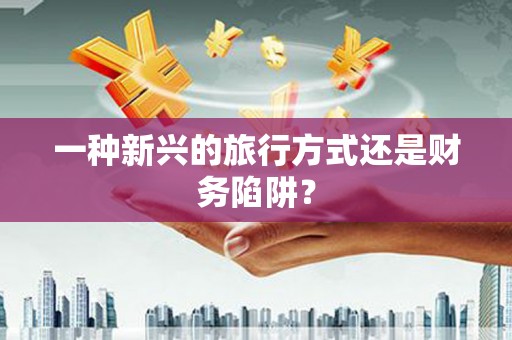 修文一种新兴的旅行方式还是财务陷阱？