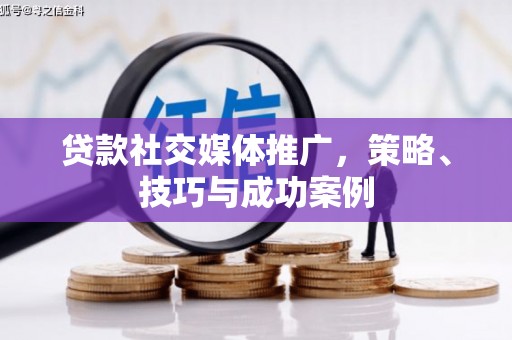 修文贷款社交媒体推广，策略、技巧与成功案例