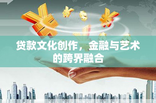 修文贷款文化创作，金融与艺术的跨界融合