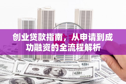 修文创业贷款指南，从申请到成功融资的全流程解析