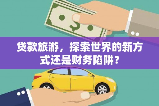 修文贷款旅游，探索世界的新方式还是财务陷阱？