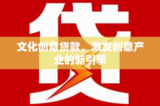 修文文化创意贷款，激发创意产业的新引擎